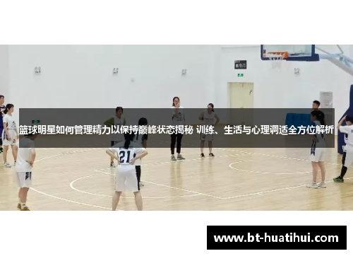 篮球明星如何管理精力以保持巅峰状态揭秘 训练、生活与心理调适全方位解析